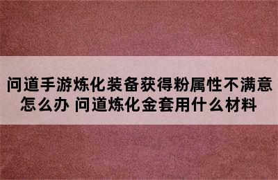 问道手游炼化装备获得粉属性不满意怎么办 问道炼化金套用什么材料